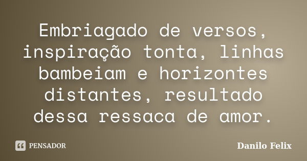 Embriagado de versos, inspiração tonta, linhas bambeiam e horizontes distantes, resultado dessa ressaca de amor.... Frase de Danilo Felix.