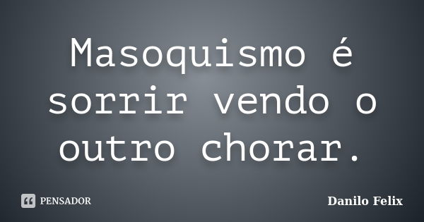 Masoquismo é sorrir vendo o outro chorar.... Frase de Danilo Felix..