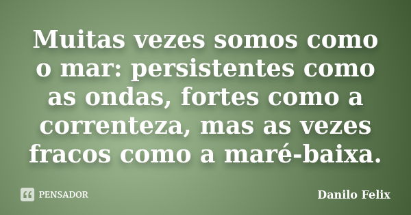 Muitas vezes somos como o mar: persistentes como as ondas, fortes como a correnteza, mas as vezes fracos como a maré-baixa.... Frase de Danilo Felix.