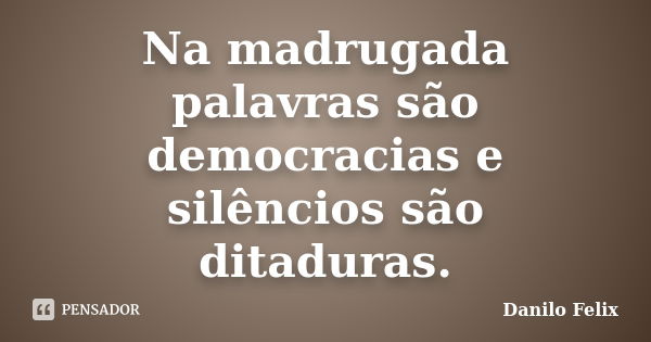 Na madrugada palavras são democracias e silêncios são ditaduras.... Frase de Danilo Felix.