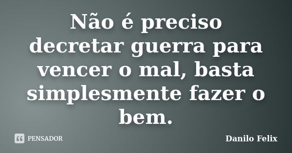 Não é preciso decretar guerra para vencer o mal, basta simplesmente fazer o bem.... Frase de Danilo Felix..