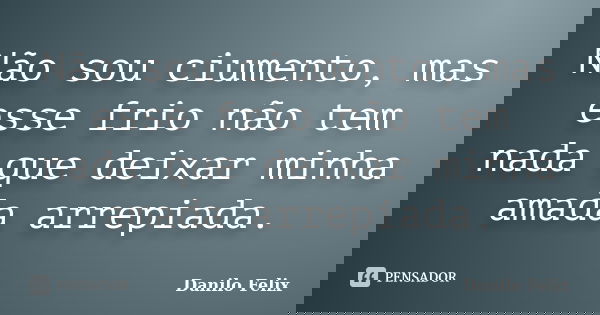Não sou ciumento, mas esse frio não tem nada que deixar minha amada arrepiada.... Frase de Danilo Felix.