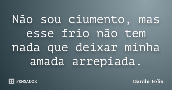 Não sou ciumento, mas esse frio não tem nada que deixar minha amada arrepiada.... Frase de Danilo Felix.