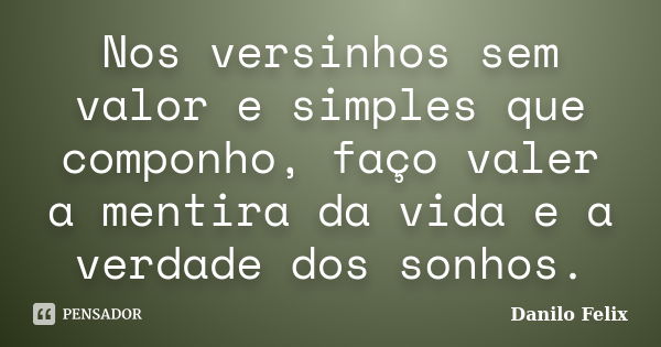 Nos versinhos sem valor e simples que componho, faço valer a mentira da vida e a verdade dos sonhos.... Frase de Danilo Felix.