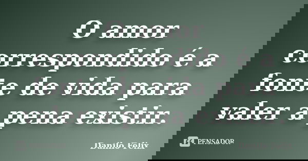 O amor correspondido é a fonte de vida para valer a pena existir.... Frase de Danilo Felix.