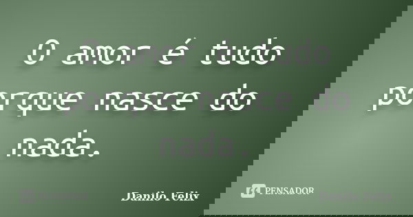 O amor é tudo porque nasce do nada.... Frase de Danilo Felix.