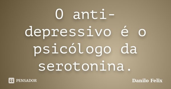O anti-depressivo é o psicólogo da serotonina.... Frase de Danilo Felix..