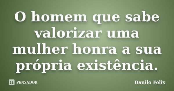 O homem que sabe valorizar uma mulher honra a sua própria existência.... Frase de Danilo Felix..