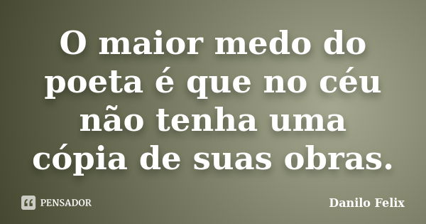 O maior medo do poeta é que no céu não tenha uma cópia de suas obras.... Frase de Danilo Felix..