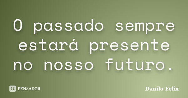 O passado sempre estará presente no nosso futuro.... Frase de Danilo Felix.