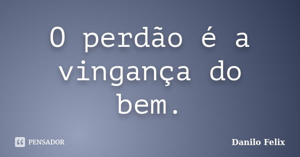 O perdão é a vingança do bem.... Frase de Danilo Felix.