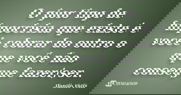 O pior tipo de hipocrisia que existe é você cobrar do outro o que você não consegue fazer/ser.... Frase de Danilo Felix.