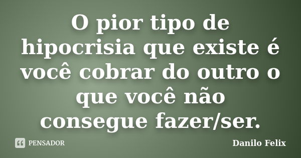 O pior tipo de hipocrisia que existe é você cobrar do outro o que você não consegue fazer/ser.... Frase de Danilo Felix.