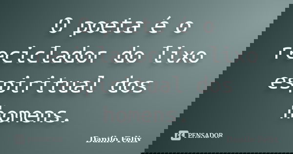 O poeta é o reciclador do lixo espiritual dos homens.... Frase de Danilo Felix..