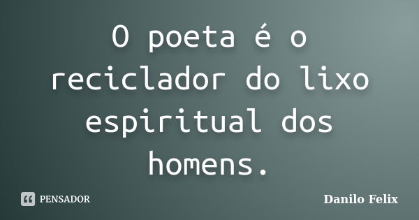 O poeta é o reciclador do lixo espiritual dos homens.... Frase de Danilo Felix..