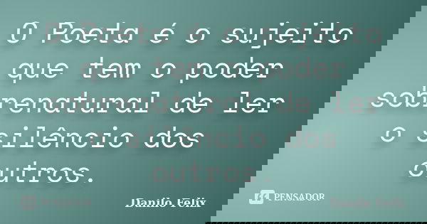 O Poeta é o sujeito que tem o poder sobrenatural de ler o silêncio dos outros.... Frase de Danilo Felix..