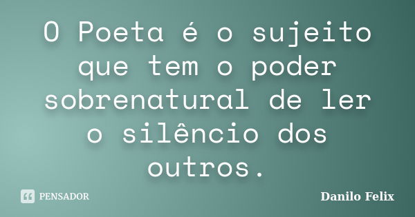 O Poeta é o sujeito que tem o poder sobrenatural de ler o silêncio dos outros.... Frase de Danilo Felix..