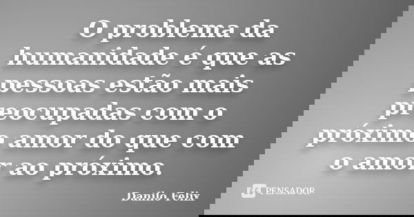 O problema da humanidade é que as pessoas estão mais preocupadas com o próximo amor do que com o amor ao próximo.... Frase de Danilo Felix.