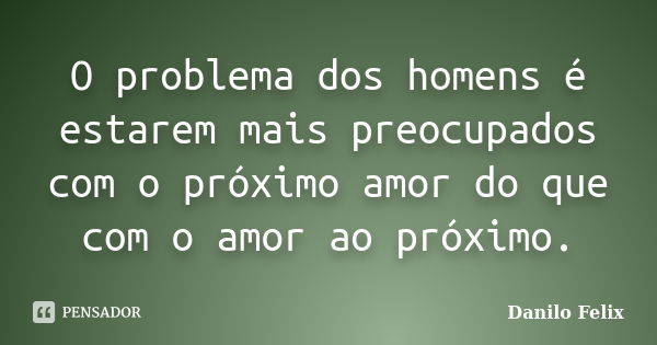 O problema dos homens é estarem mais preocupados com o próximo amor do que com o amor ao próximo.... Frase de Danilo Felix.