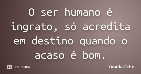 O ser humano é ingrato, só acredita em destino quando o acaso é bom.... Frase de Danilo Felix.