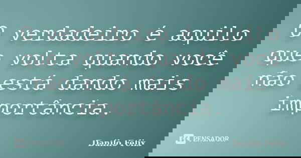 O verdadeiro é aquilo que volta quando você não está dando mais importância.... Frase de Danilo Felix..