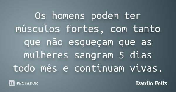 Os homens podem ter músculos fortes, com tanto que não esqueçam que as mulheres sangram 5 dias todo mês e continuam vivas.... Frase de Danilo Felix..