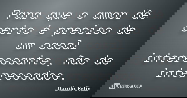 Para que o amor dê certo é preciso de um casal interessante, não de interessados.... Frase de Danilo Felix.