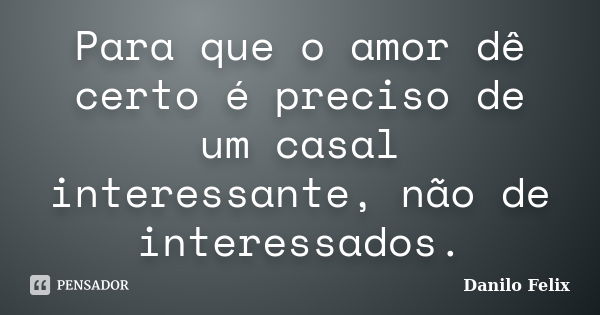 Para que o amor dê certo é preciso de um casal interessante, não de interessados.... Frase de Danilo Felix.