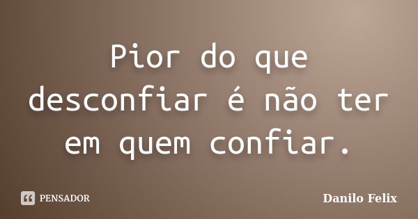 Pior do que desconfiar é não ter em quem confiar.... Frase de Danilo Felix.