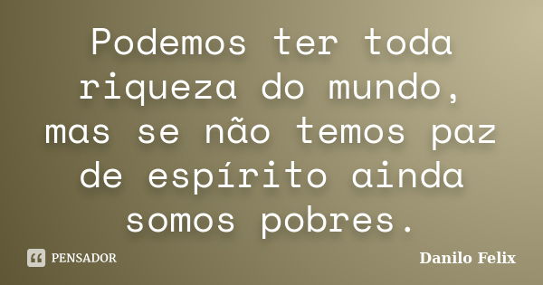 Podemos ter toda riqueza do mundo, mas se não temos paz de espírito ainda somos pobres.... Frase de Danilo Felix..