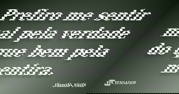 Prefiro me sentir mal pela verdade do que bem pela mentira.... Frase de Danilo Felix.
