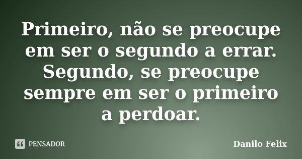 Primeiro, não se preocupe em ser o segundo a errar. Segundo, se preocupe sempre em ser o primeiro a perdoar.... Frase de Danilo Felix.