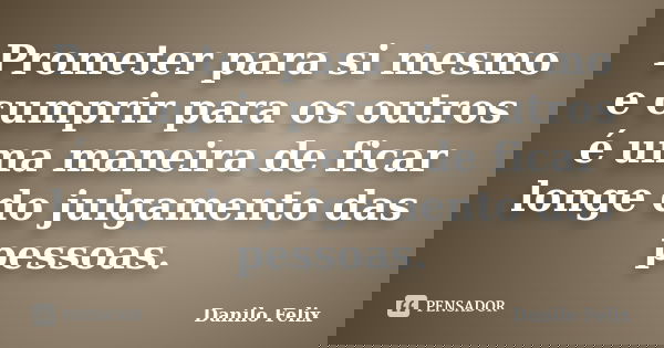 Prometer para si mesmo e cumprir para os outros é uma maneira de ficar longe do julgamento das pessoas.... Frase de Danilo Felix..