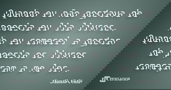 Quando eu não gostava de poesia eu lia livros. Quando eu comecei a gostar de poesia os livros começaram a me ler.... Frase de Danilo Felix.