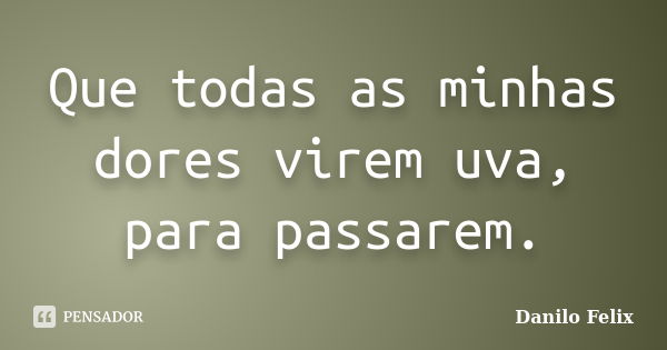 Que todas as minhas dores virem uva, para passarem.... Frase de Danilo Felix.