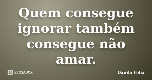 Quem consegue ignorar também consegue não amar.... Frase de Danilo Felix.