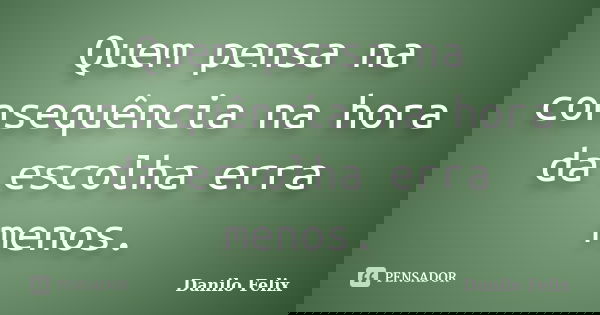 Quem pensa na consequência na hora da escolha erra menos.... Frase de Danilo Felix..