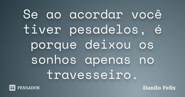 Se ao acordar você tiver pesadelos, é porque deixou os sonhos apenas no travesseiro.... Frase de Danilo Felix..