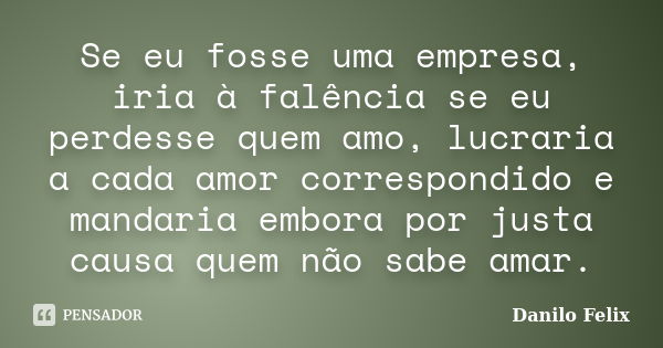 Se eu fosse uma empresa, iria à falência se eu perdesse quem amo, lucraria a cada amor correspondido e mandaria embora por justa causa quem não sabe amar.... Frase de Danilo Felix..