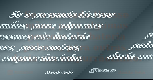 Se o passado tivesse mãos, para algumas pessoas ele bateria palmas, para outras, daria um empurrãozinho.... Frase de Danilo Felix.
