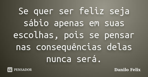 Se quer ser feliz seja sábio apenas em suas escolhas, pois se pensar nas consequências delas nunca será.... Frase de Danilo Felix.