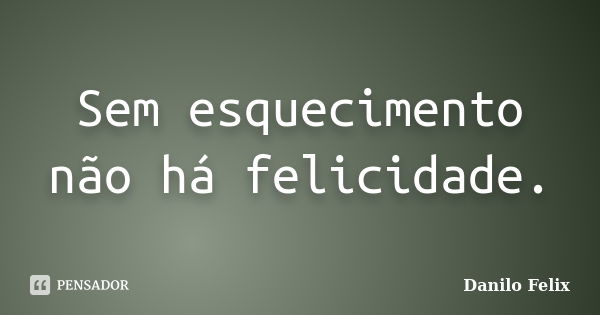 Sem esquecimento não há felicidade.... Frase de Danilo Felix..