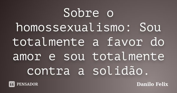 Sobre o homossexualismo: Sou totalmente a favor do amor e sou totalmente contra a solidão.... Frase de Danilo Felix.