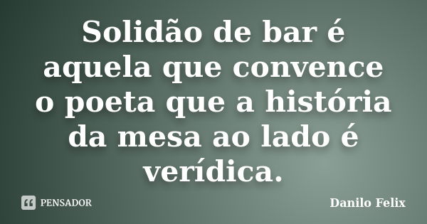 Solidão de bar é aquela que convence o poeta que a história da mesa ao lado é verídica.... Frase de Danilo Felix..