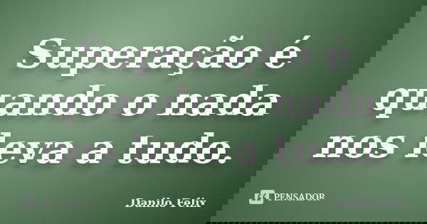 Superação é quando o nada nos leva a tudo.... Frase de Danilo Felix.