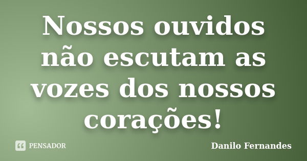 Nossos ouvidos não escutam as vozes dos nossos corações!... Frase de Danilo Fernandes.