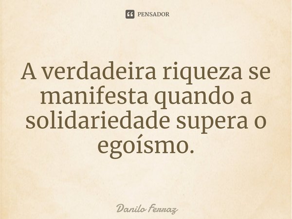 ⁠A verdadeira riqueza se manifesta quando a solidariedade supera o egoísmo.... Frase de Danilo Ferraz.