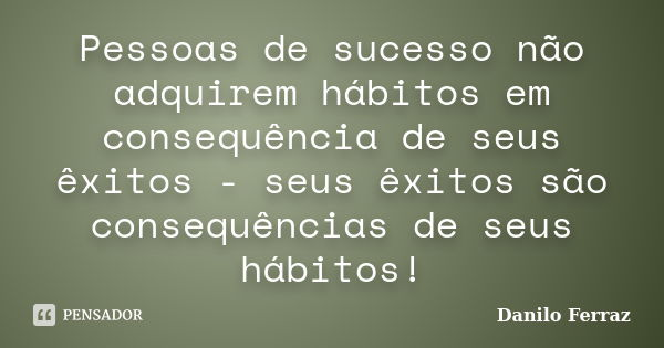 Pessoas de sucesso não adquirem hábitos em consequência de seus êxitos - seus êxitos são consequências de seus hábitos!... Frase de Danilo Ferraz.