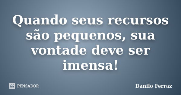 Quando seus recursos são pequenos, sua vontade deve ser imensa!... Frase de Danilo Ferraz.