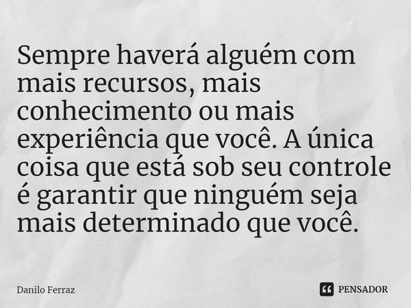 ⁠Sempre haverá alguém com mais recursos, mais conhecimento ou mais experiência que você. A única coisa que está sob seu controle é garantir que ninguém seja mai... Frase de Danilo Ferraz.